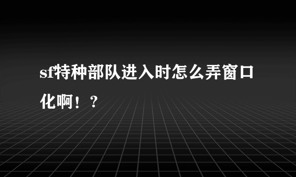 sf特种部队进入时怎么弄窗口化啊！?