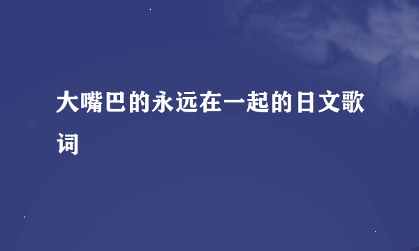 大嘴巴的永远在一起的日文歌词