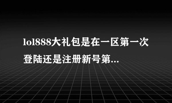 lol888大礼包是在一区第一次登陆还是注册新号第一次登陆？我在守望之海第一次登陆怎么没给2888金币？