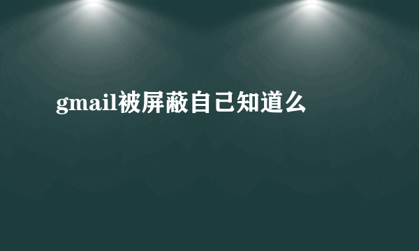 gmail被屏蔽自己知道么