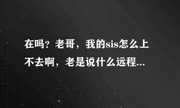 在吗？老哥，我的sis怎么上不去啊，老是说什么远程服务器或设备将不支持什么的....,怎么回事啊？