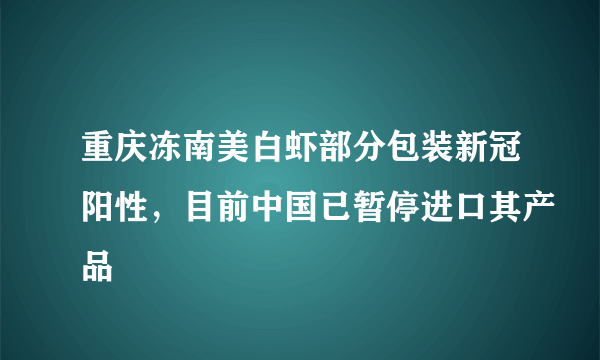 重庆冻南美白虾部分包装新冠阳性，目前中国已暂停进口其产品