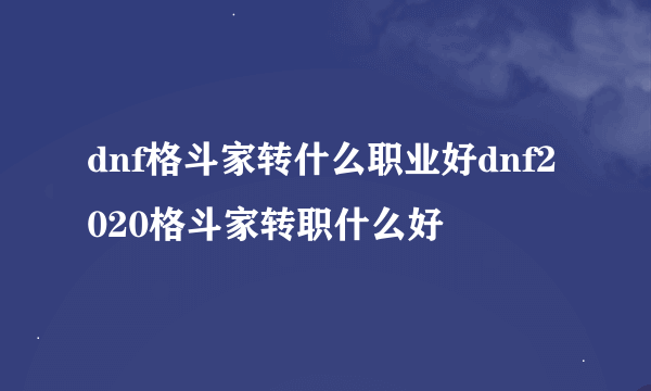 dnf格斗家转什么职业好dnf2020格斗家转职什么好