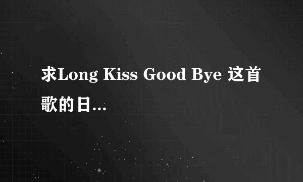 求Long Kiss Good Bye 这首歌的日文+中文+谐音，急需，Halcali唱的