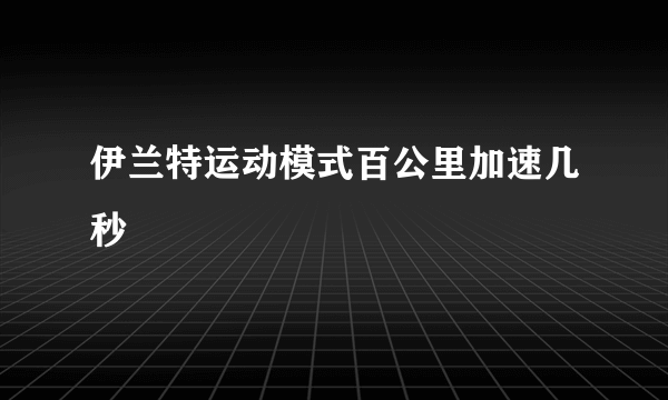 伊兰特运动模式百公里加速几秒