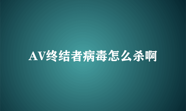 AV终结者病毒怎么杀啊