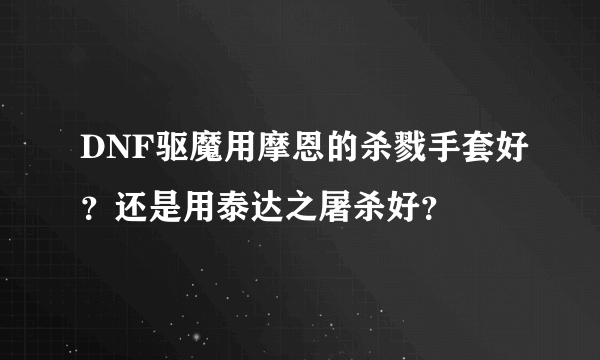 DNF驱魔用摩恩的杀戮手套好？还是用泰达之屠杀好？