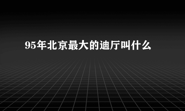 95年北京最大的迪厅叫什么