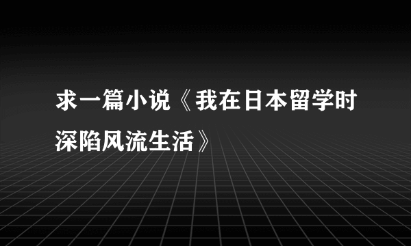 求一篇小说《我在日本留学时深陷风流生活》