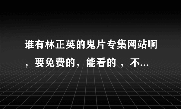 谁有林正英的鬼片专集网站啊，要免费的，能看的 ，不用下载的。