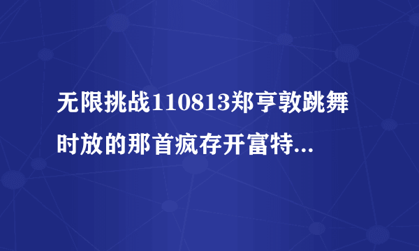 无限挑战110813郑亨敦跳舞时放的那首疯存开富特制舞的歌