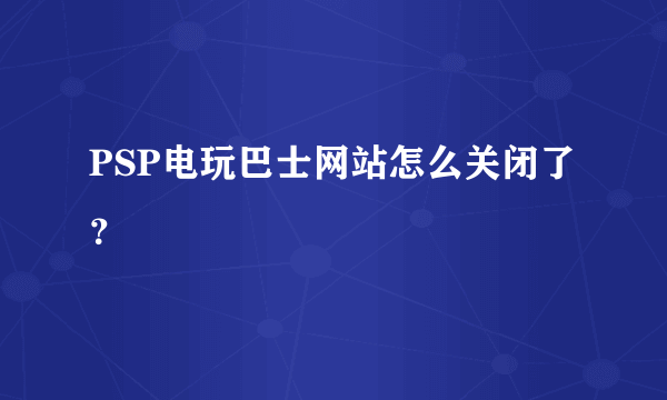 PSP电玩巴士网站怎么关闭了？