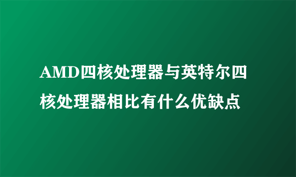 AMD四核处理器与英特尔四核处理器相比有什么优缺点