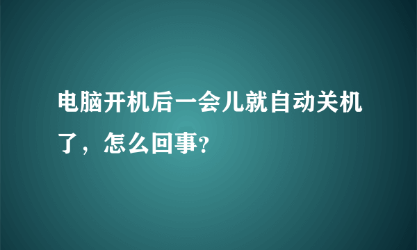 电脑开机后一会儿就自动关机了，怎么回事？