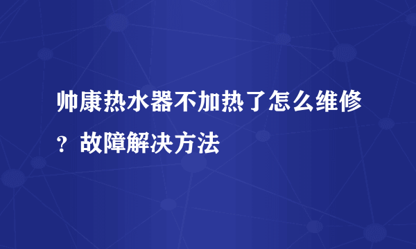 帅康热水器不加热了怎么维修？故障解决方法