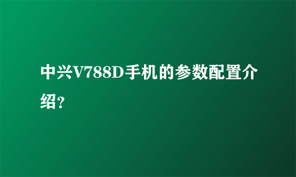 中兴V788D手机的参数配置介绍？