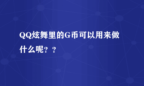 QQ炫舞里的G币可以用来做什么呢？？