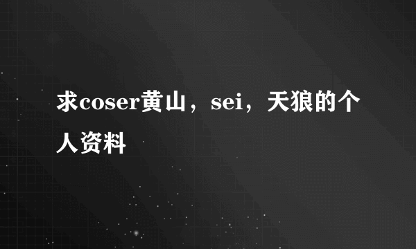 求coser黄山，sei，天狼的个人资料