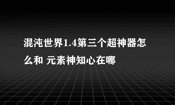 混沌世界1.4第三个超神器怎么和 元素神知心在哪