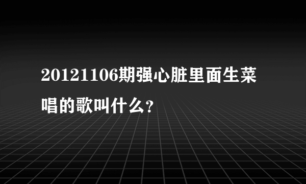 20121106期强心脏里面生菜唱的歌叫什么？