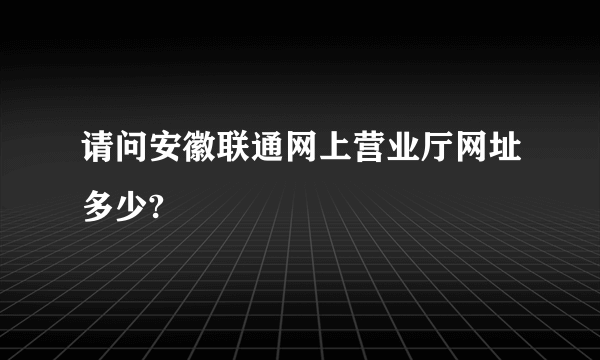 请问安徽联通网上营业厅网址多少?