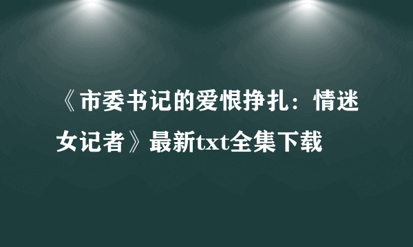 《市委书记的爱恨挣扎：情迷女记者》最新txt全集下载