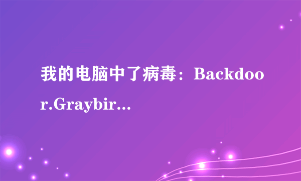 我的电脑中了病毒：Backdoor.Graybird，怎么杀啊？