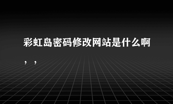 彩虹岛密码修改网站是什么啊，，