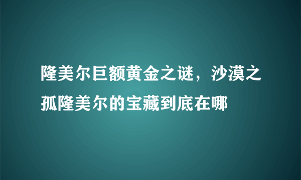 隆美尔巨额黄金之谜，沙漠之孤隆美尔的宝藏到底在哪