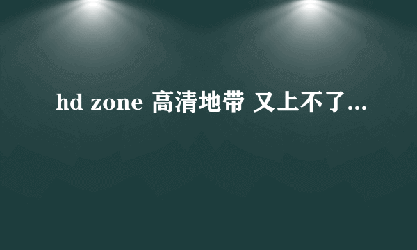 hd zone 高清地带 又上不了...