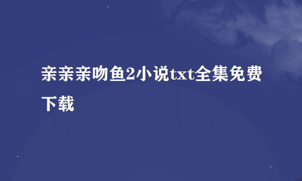 亲亲亲吻鱼2小说txt全集免费下载