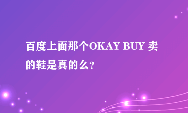 百度上面那个OKAY BUY 卖的鞋是真的么？