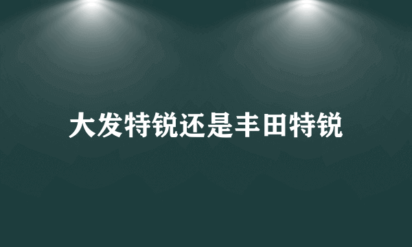 大发特锐还是丰田特锐