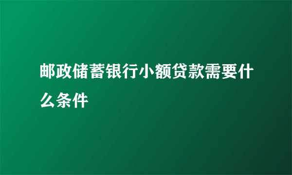 邮政储蓄银行小额贷款需要什么条件