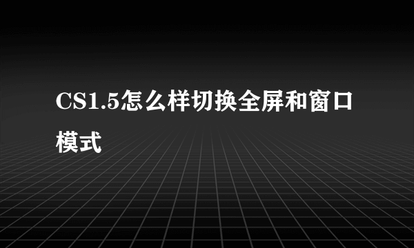 CS1.5怎么样切换全屏和窗口模式