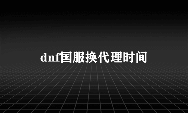 dnf国服换代理时间