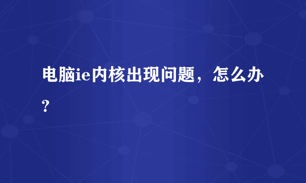 电脑ie内核出现问题，怎么办？