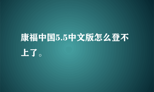 康福中国5.5中文版怎么登不上了。