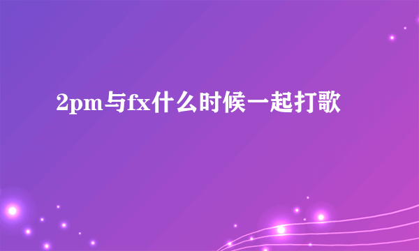 2pm与fx什么时候一起打歌