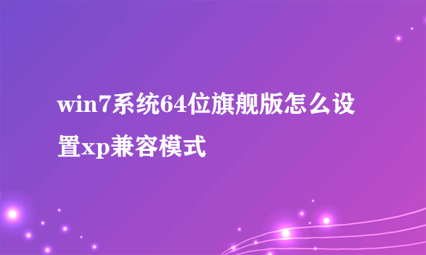 win7系统64位旗舰版怎么设置xp兼容模式