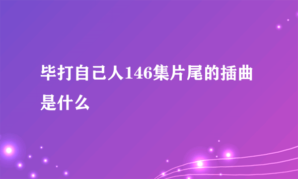 毕打自己人146集片尾的插曲是什么