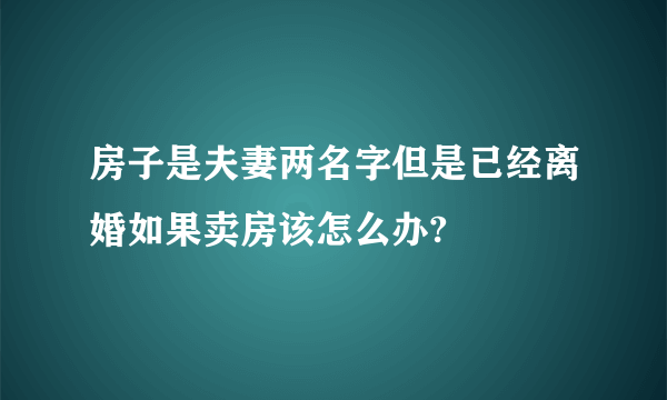 房子是夫妻两名字但是已经离婚如果卖房该怎么办?