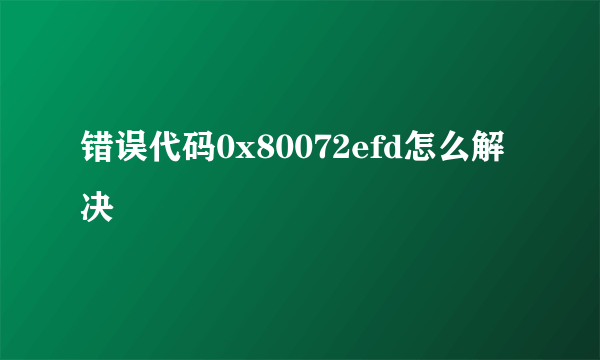 错误代码0x80072efd怎么解决