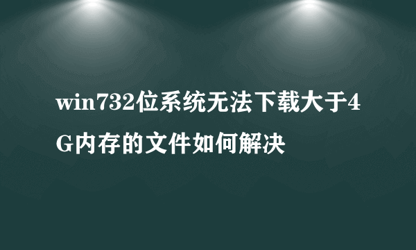 win732位系统无法下载大于4G内存的文件如何解决