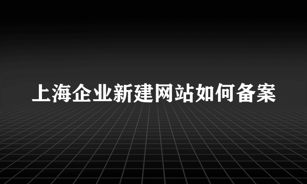 上海企业新建网站如何备案