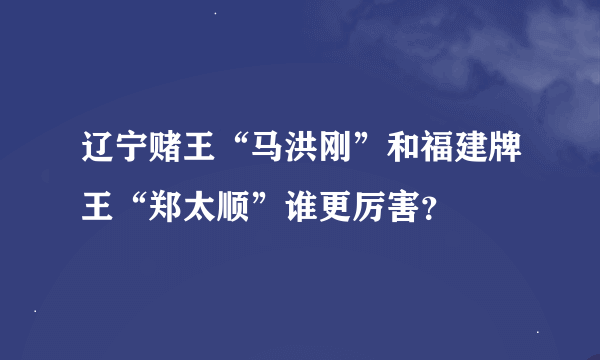 辽宁赌王“马洪刚”和福建牌王“郑太顺”谁更厉害？