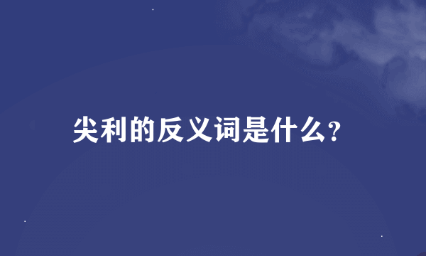 尖利的反义词是什么？