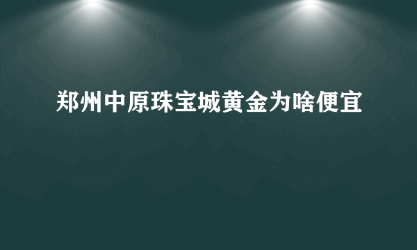 郑州中原珠宝城黄金为啥便宜