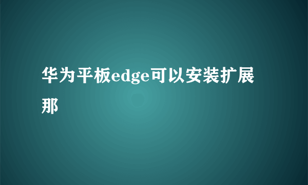 华为平板edge可以安装扩展那