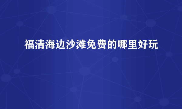 福清海边沙滩免费的哪里好玩